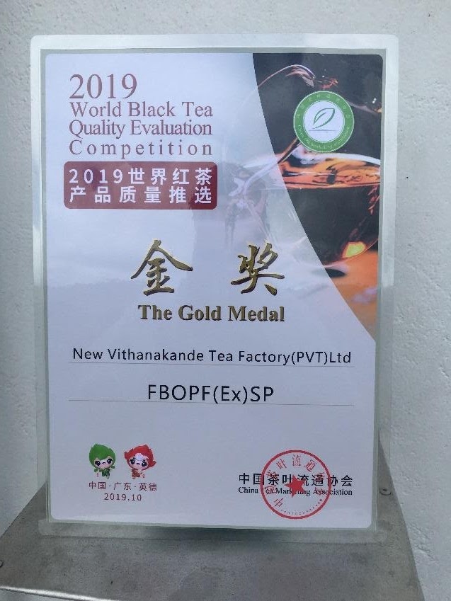 New Vithanakande Tea factory. It is ranked as one of the best tea producers in Sri Lanka. New Vithanakande Tea Factory (Pvt) Ltd won the Gold Medal for its FBOPFEXSP tea grade in the World Black Tea Quality Evaluation Competition. This Competition was organized by China Tea Marketing Association and held in Yingde City, Guangdong Province, from the 8th to 11th of September, 2019.